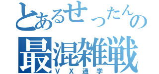 とあるせったんの最混雑戦線（ＶＸ通学）