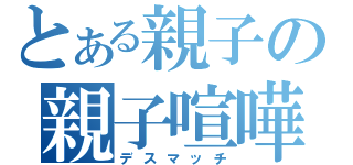 とある親子の親子喧嘩（デスマッチ）