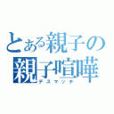 とある親子の親子喧嘩（デスマッチ）