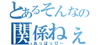 とあるそんなの関係ねぇ（おっぱっぴ～）