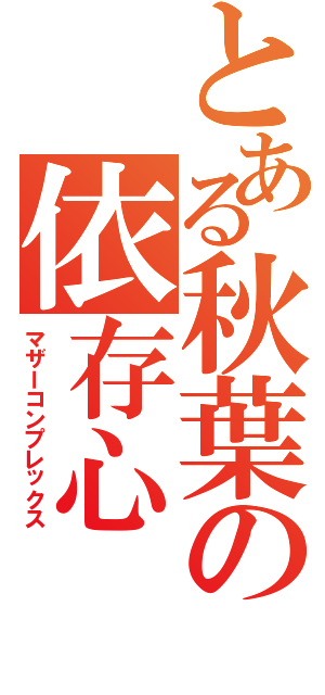 とある秋葉の依存心（マザーコンプレックス）