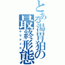 とある湯胃狛の最終形態（ヤラナイカ）