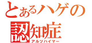 とあるハゲの認知症（アルツハイマー）