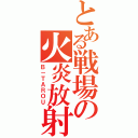 とある戦場の火炎放射機（Ｂ－ＴＡＲＯＵ）