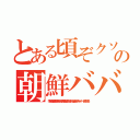 とある頃ぞクソボケ頃の朝鮮ババア ムチャクチャあばれ（李海珍加藤雅樹無茶苦茶苦情森川亮出澤剛 稲垣あゆみネイバー金子知美）