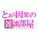 とある因果の雑談部屋（ざつ★だん）