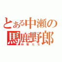 とある中瀬の馬鹿野郎（仲間たち）