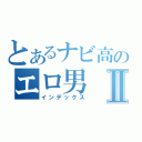 とあるナビ高のエロ男Ⅱ（インデックス）