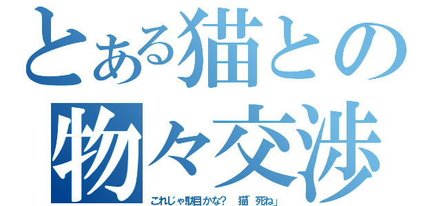 とある猫との物々交渉（これじゃ駄目かな？　猫「死ね」）