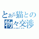 とある猫との物々交渉（これじゃ駄目かな？　猫「死ね」）