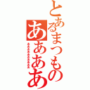 とあるまつものああああああああ（ああああああああああ）