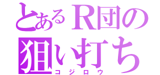 とあるＲ団の狙い打ち（コジロウ）