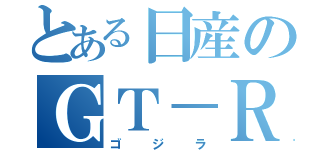 とある日産のＧＴ－Ｒ（ゴジラ）