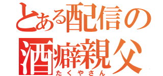 とある配信の酒癖親父（たくやさん）