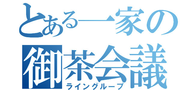 とある一家の御茶会議（ライングループ）