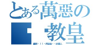 とある萬惡の內褲教皇（膜拜吧！！你們這些骯髒的僕人）