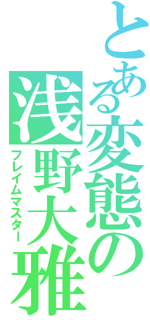 とある変態の浅野大雅（フレイムマスター）