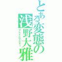 とある変態の浅野大雅（フレイムマスター）