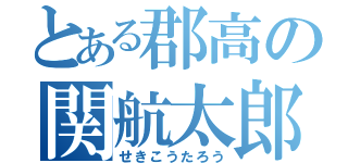 とある郡高の関航太郎（せきこうたろう）