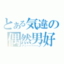 とある気違の偶然男好（アッーーーーー♂）