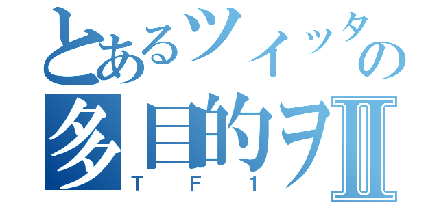 とあるツイッターの多目的ヲタⅡ（ＴＦ１）