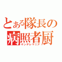 とある隊長の病照者厨（ヤンデレマニア）