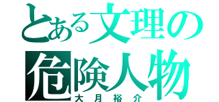 とある文理の危険人物（大月裕介）