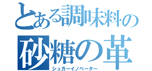 とある調味料の砂糖の革新すべし者（シュガーイノベーター）