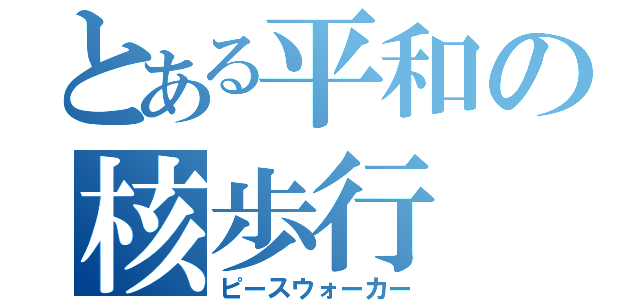 とある平和の核歩行（ピースウォーカー）