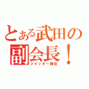 とある武田の副会長！（ツイッター補佐）