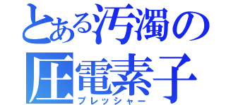 とある汚濁の圧電素子（プレッシャー）