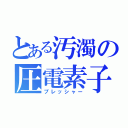 とある汚濁の圧電素子（プレッシャー）