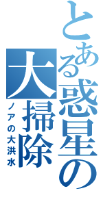 とある惑星の大掃除（ノアの大洪水）