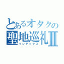 とあるオタクの聖地巡礼Ⅱ（インデックス）