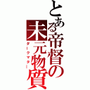 とある帝督の未元物質（ダークマタ―）