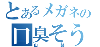 とあるメガネの口臭そう（山路）