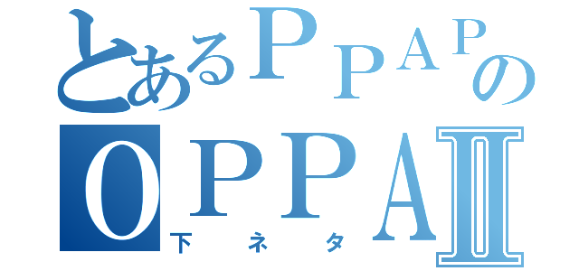 とあるＰＰＡＰのＯＰＰＡＩⅡ（下ネタ）