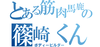 とある筋肉馬鹿の篠崎くん（ボディービルダー）