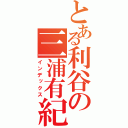 とある利谷の三浦有紀（インデックス）