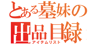 とある墓妹の出品目録（アイテムリスト）