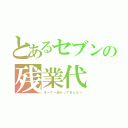 とあるセブンの残業代（オーナー儲かってまんなー）