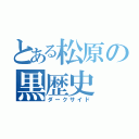 とある松原の黒歴史（ダークサイド）