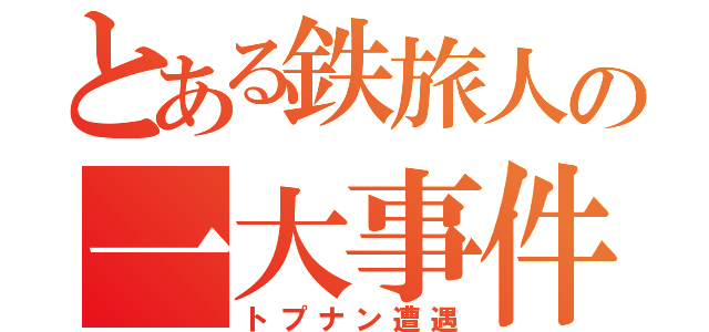 とある鉄旅人の一大事件（トプナン遭遇）