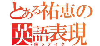 とある祐恵の英語表現（持っテイク）