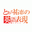 とある祐恵の英語表現（持っテイク）