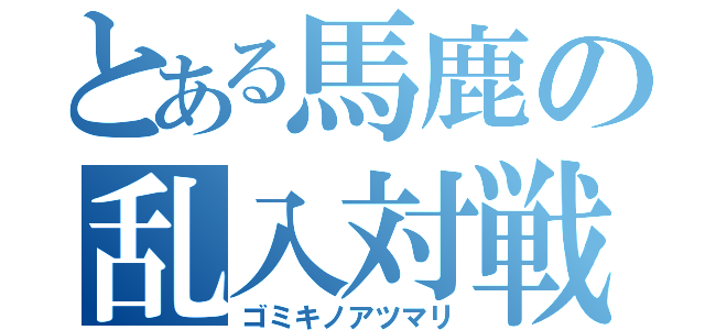 とある馬鹿の乱入対戦（ゴミキノアツマリ）