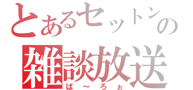 とあるセットンの雑談放送（ば～ろぉ）