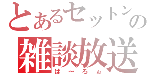 とあるセットンの雑談放送（ば～ろぉ）