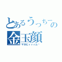 とあるうっちーの金玉顔（マヨビィィィム‼）