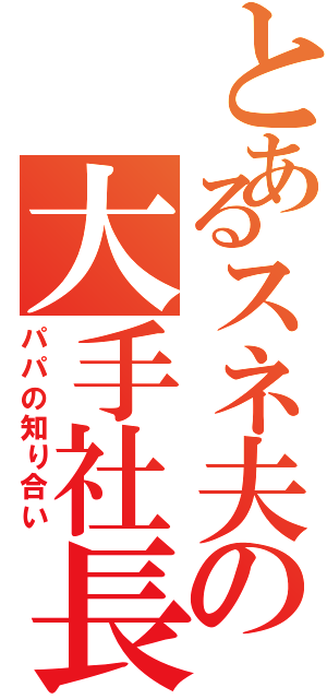 とあるスネ夫の大手社長（パパの知り合い）